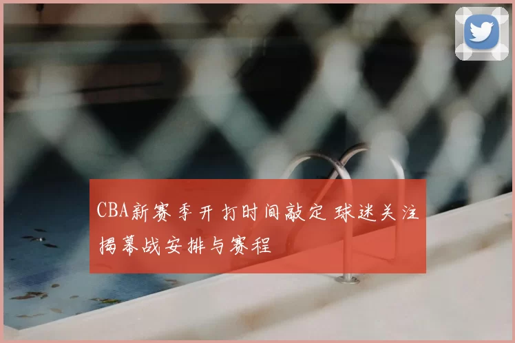 CBA新赛季开打时间敲定 球迷关注揭幕战安排与赛程