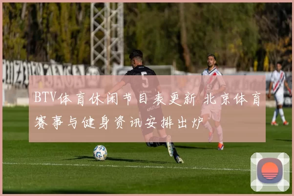 BTV体育休闲节目表更新 北京体育赛事与健身资讯安排出炉