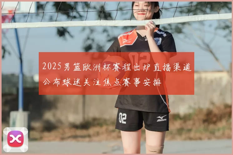 2025男篮欧洲杯赛程出炉直播渠道公布球迷关注焦点赛事安排