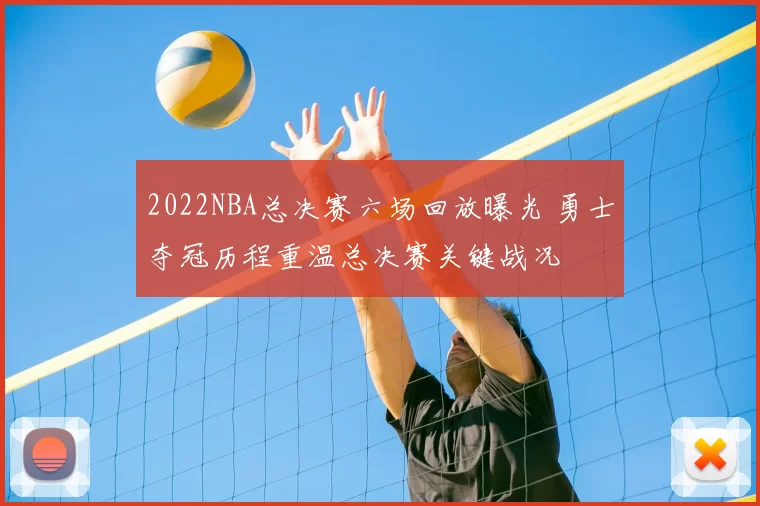 2022NBA总决赛六场回放曝光 勇士夺冠历程重温总决赛关键战况