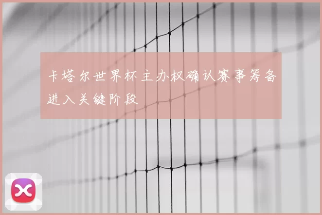 卡塔尔世界杯主办权确认赛事筹备进入关键阶段
