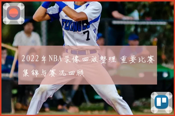 2022年NBA录像回放整理 重要比赛集锦与赛况回顾