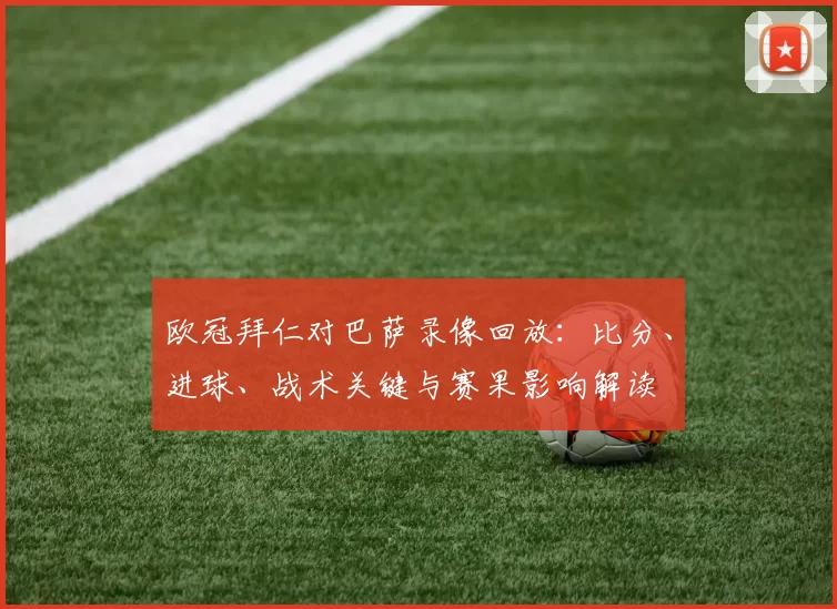 欧冠拜仁对巴萨录像回放：比分、进球、战术关键与赛果影响解读