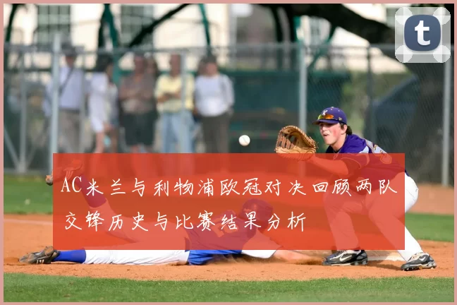 AC米兰与利物浦欧冠对决回顾两队交锋历史与比赛结果分析