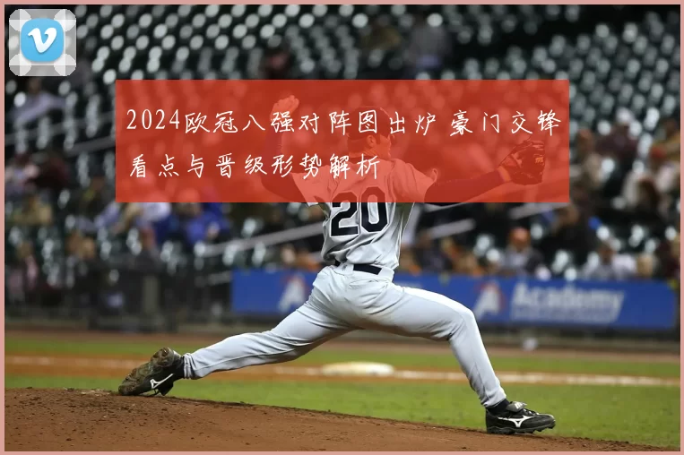 2024欧冠八强对阵图出炉 豪门交锋看点与晋级形势解析