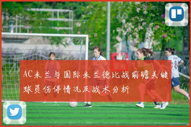 AC米兰与国际米兰德比战前瞻关键球员伤停情况及战术分析