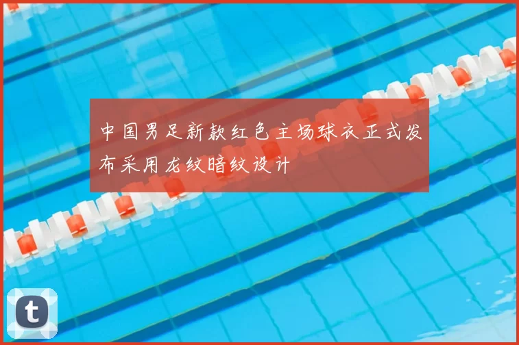 中国男足新款红色主场球衣正式发布采用龙纹暗纹设计