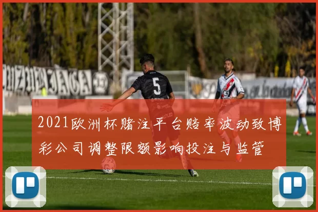 2021欧洲杯赌注平台赔率波动致博彩公司调整限额影响投注与监管