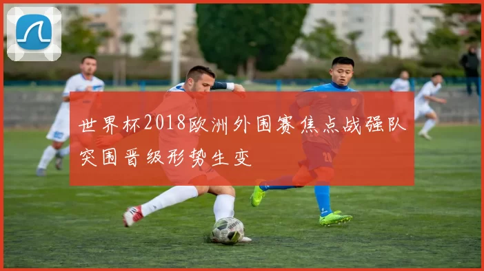 世界杯2018欧洲外围赛焦点战强队突围晋级形势生变