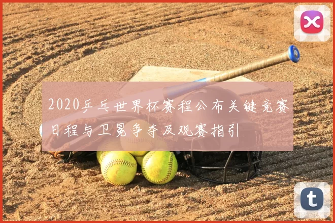 2020乒乓世界杯赛程公布关键竞赛日程与卫冕争夺及观赛指引