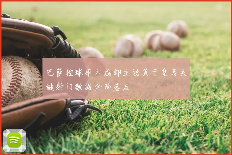 巴萨控球率六成却主场负于皇马关键射门数据全面落后