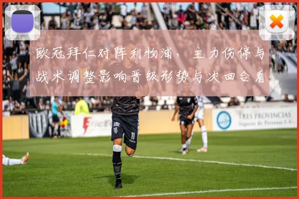 欧冠拜仁对阵利物浦，主力伤停与战术调整影响晋级形势与次回合看点