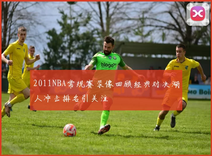 2011NBA常规赛录像回顾经典对决湖人冲击排名引关注