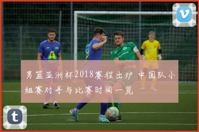 男篮亚洲杯2018赛程出炉 中国队小组赛对手与比赛时间一览
