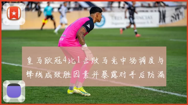 皇马欧冠4比1击败马竞中场调度与锋线成致胜因素并暴露对手后防漏洞