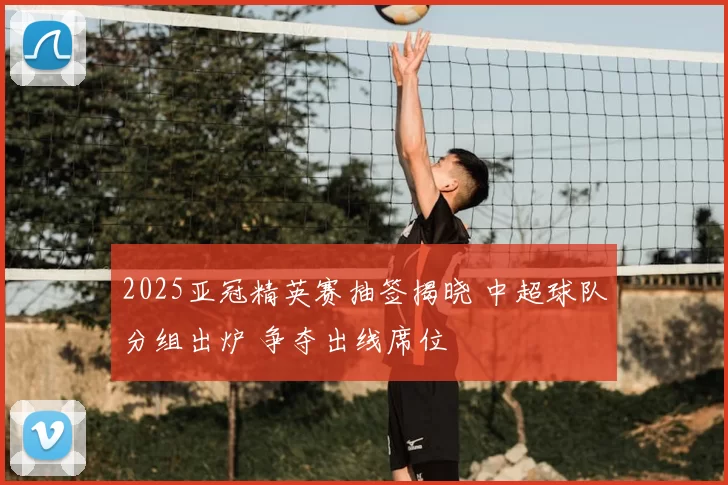 2025亚冠精英赛抽签揭晓 中超球队分组出炉 争夺出线席位