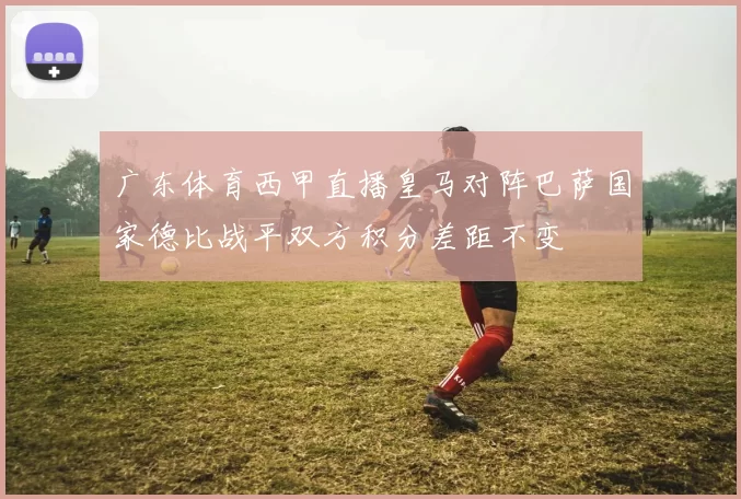 广东体育西甲直播皇马对阵巴萨国家德比战平双方积分差距不变